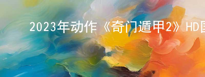 ﻿2023年动作《奇门遁甲2》HD国语中字迅雷下载_电影天堂 ﻿陈上兴的blog
